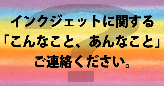 インクジェットに関する「こんなこと、あんなこと」ご連絡ください。